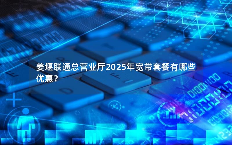 姜堰联通总营业厅2025年宽带套餐有哪些优惠？