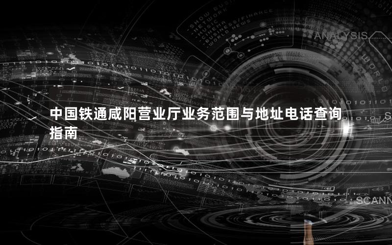 中国铁通咸阳营业厅业务范围与地址电话查询指南
