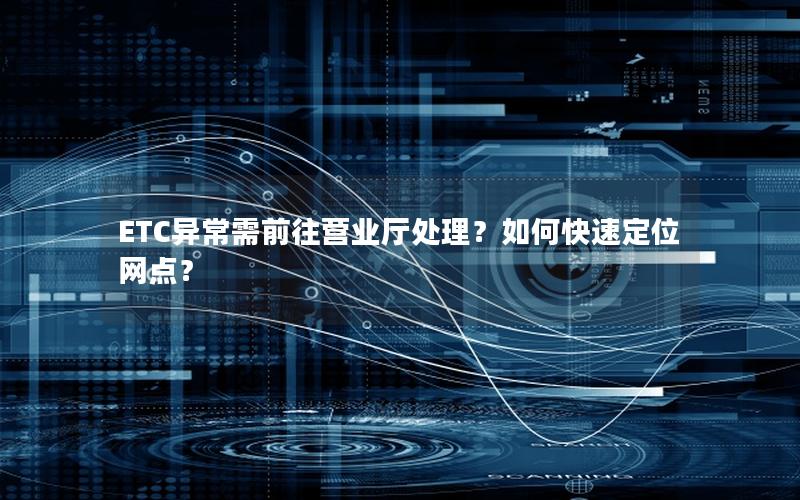 ETC异常需前往营业厅处理？如何快速定位网点？