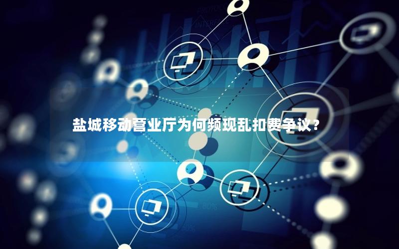 盐城移动营业厅为何频现乱扣费争议？