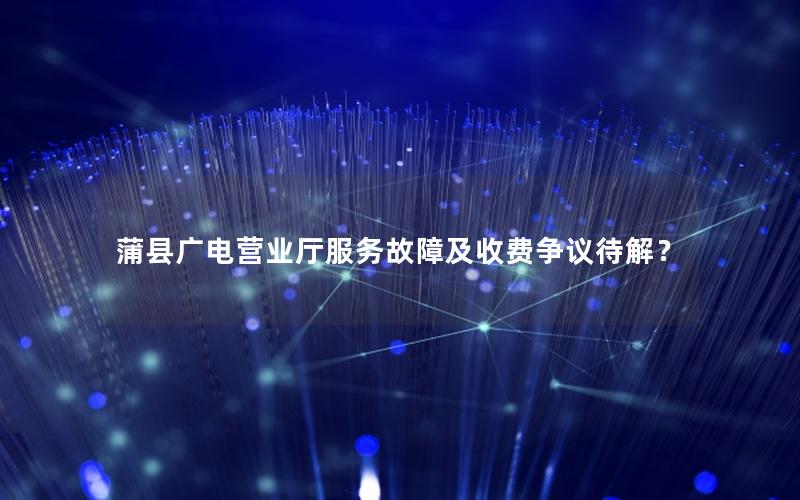 蒲县广电营业厅服务故障及收费争议待解？