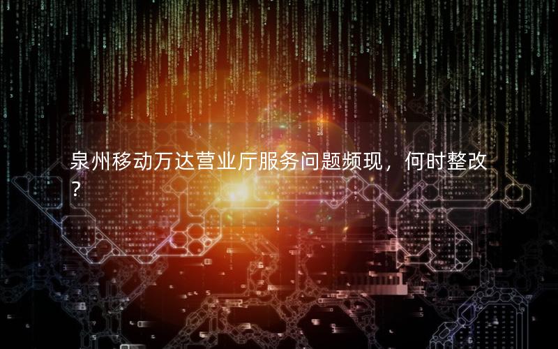 泉州移动万达营业厅服务问题频现，何时整改？