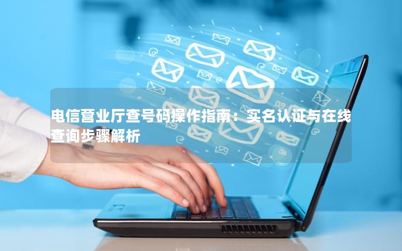 电信营业厅查号码操作指南：实名认证与在线查询步骤解析