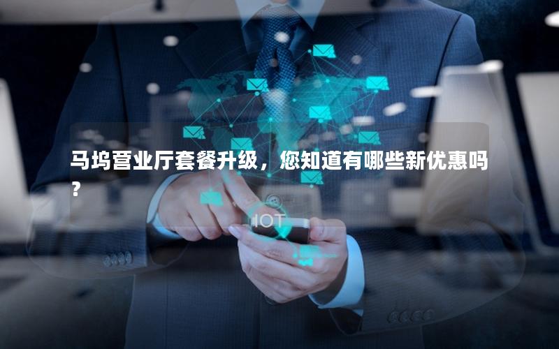 马坞营业厅套餐升级，您知道有哪些新优惠吗？