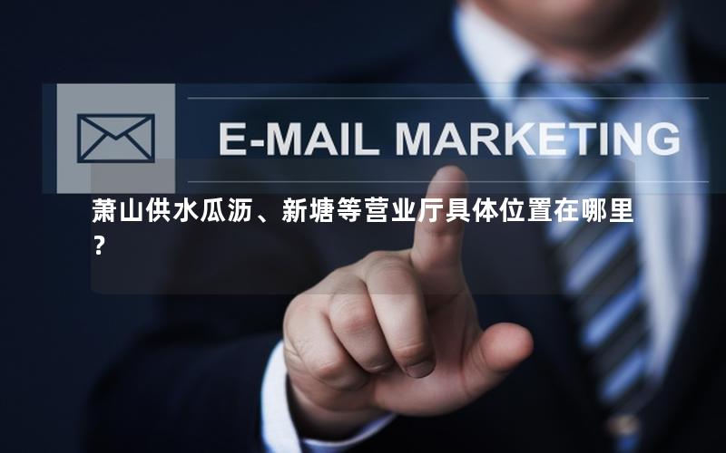 萧山供水瓜沥、新塘等营业厅具体位置在哪里？
