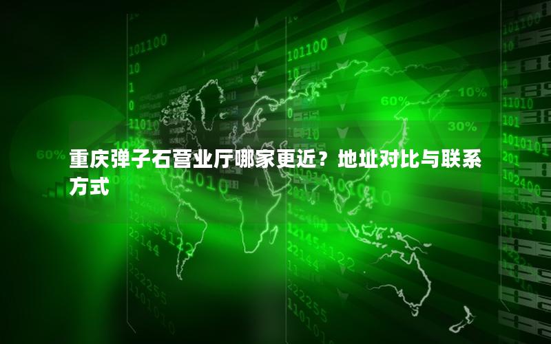 重庆弹子石营业厅哪家更近？地址对比与联系方式
