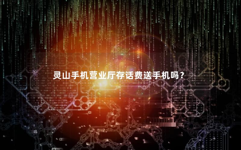 灵山手机营业厅存话费送手机吗？