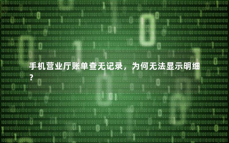 手机营业厅账单查无记录，为何无法显示明细？