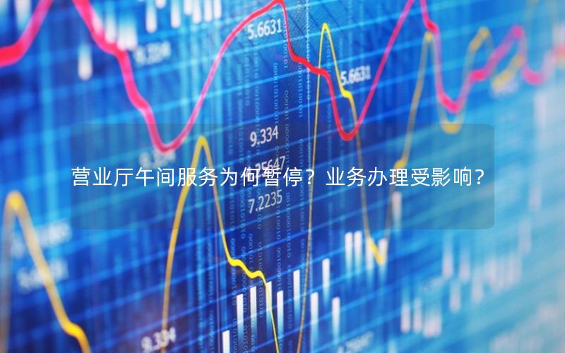 营业厅午间服务为何暂停？业务办理受影响？
