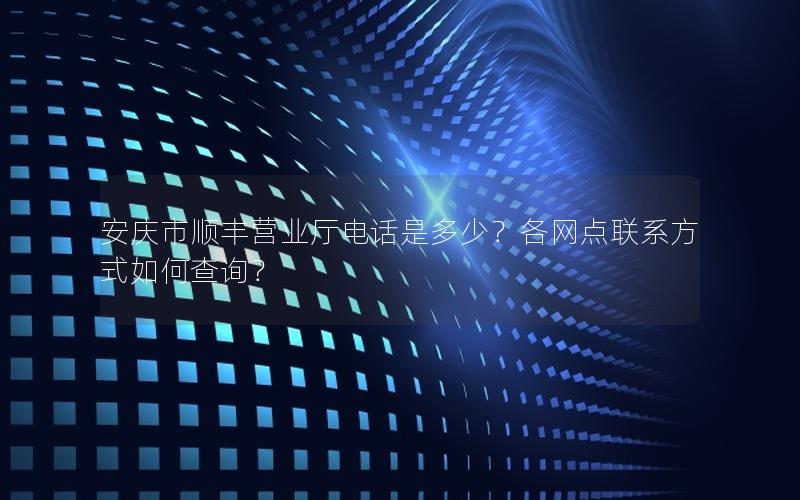 安庆市顺丰营业厅电话是多少？各网点联系方式如何查询？