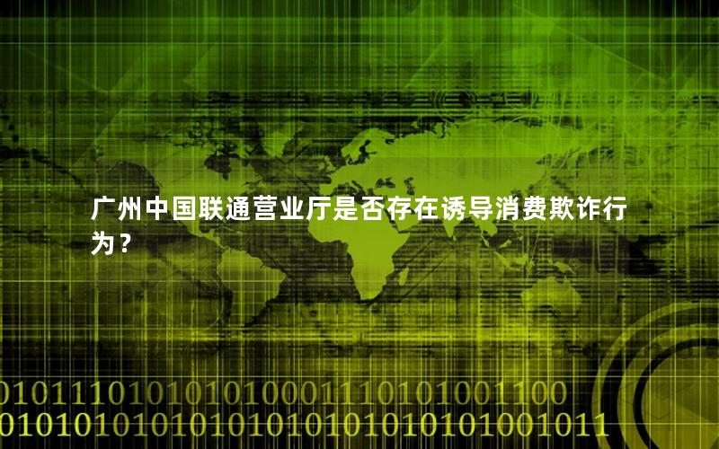 广州中国联通营业厅是否存在诱导消费欺诈行为？