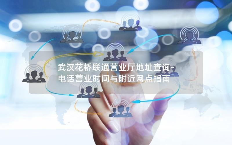 武汉花桥联通营业厅地址查询-电话营业时间与附近网点指南