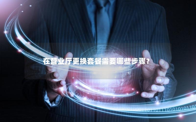 在营业厅更换套餐需要哪些步骤？