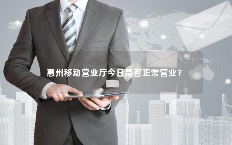 惠州移动营业厅今日是否正常营业？