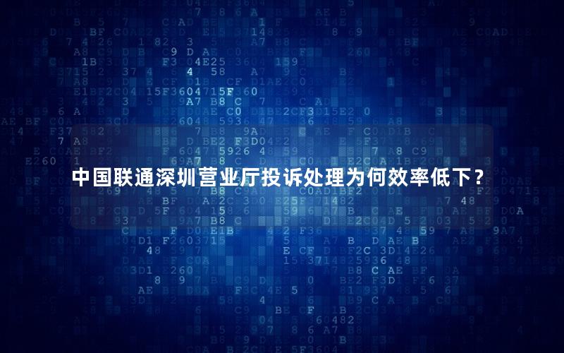 中国联通深圳营业厅投诉处理为何效率低下？