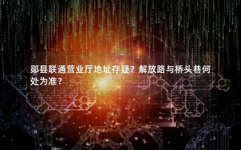 郧县联通营业厅地址存疑？解放路与桥头巷何处为准？