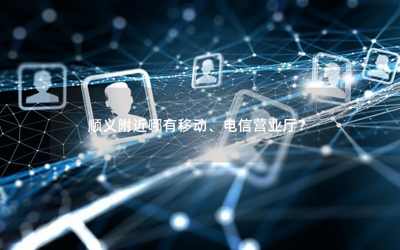 顺义附近哪有移动、电信营业厅？