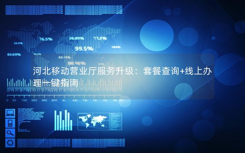 河北移动营业厅服务升级：套餐查询+线上办理一键指南