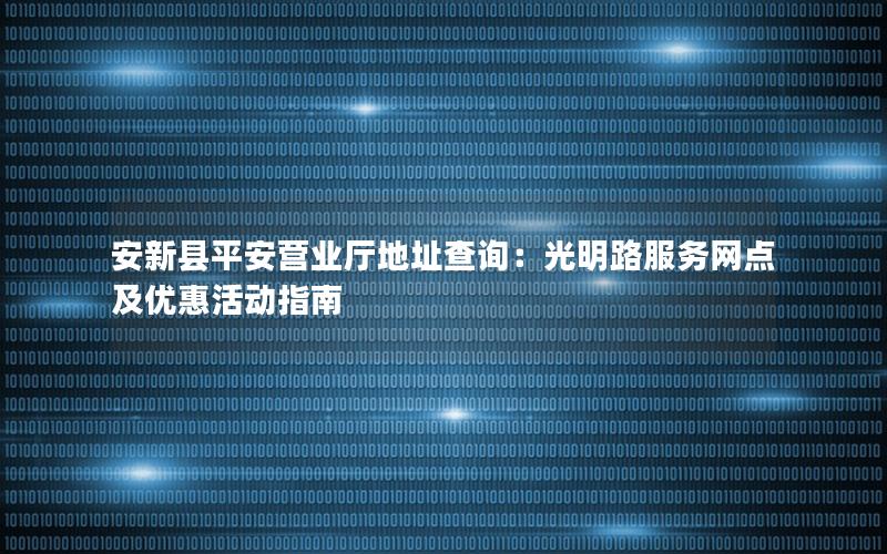 安新县平安营业厅地址查询：光明路服务网点及优惠活动指南