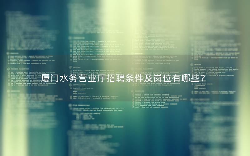 厦门水务营业厅招聘条件及岗位有哪些？