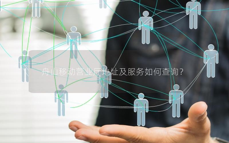 舟山移动营业厅地址及服务如何查询？