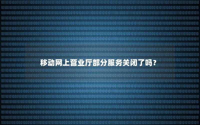移动网上营业厅部分服务关闭了吗？