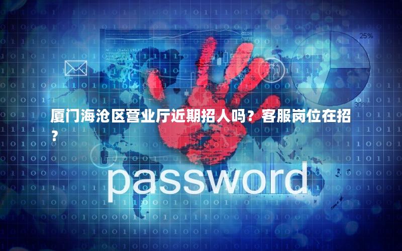 厦门海沧区营业厅近期招人吗？客服岗位在招？