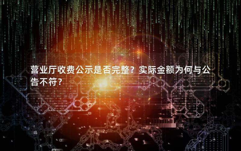 营业厅收费公示是否完整？实际金额为何与公告不符？