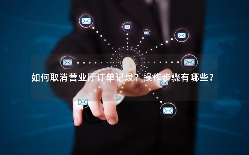 如何取消营业厅订单记录？操作步骤有哪些？