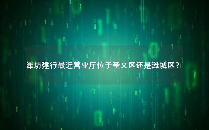 潍坊建行最近营业厅位于奎文区还是潍城区？
