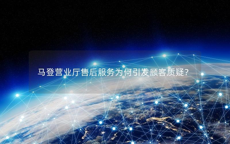 马登营业厅售后服务为何引发顾客质疑？