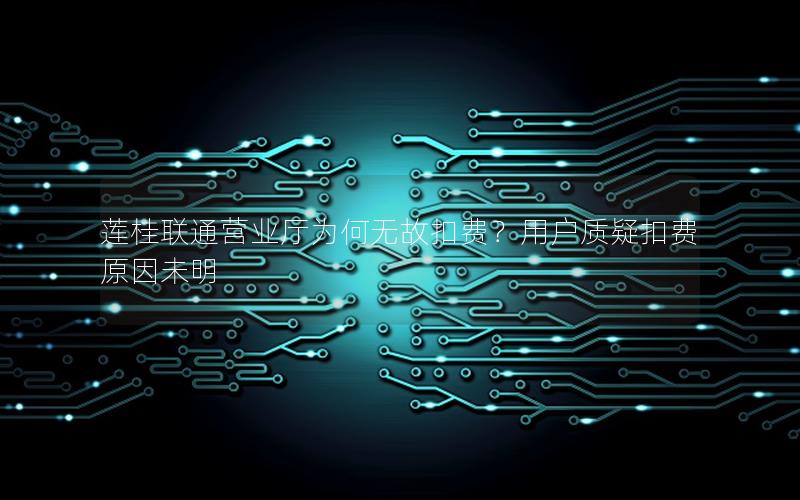 莲桂联通营业厅为何无故扣费？用户质疑扣费原因未明
