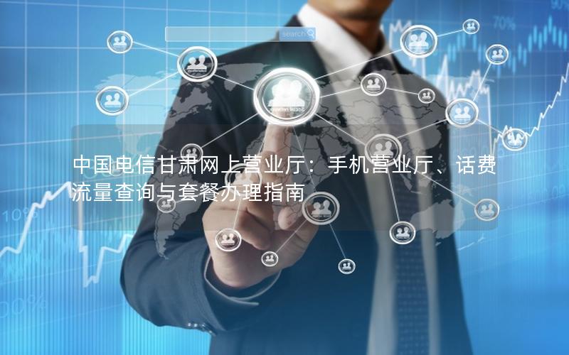 中国电信甘肃网上营业厅：手机营业厅、话费流量查询与套餐办理指南