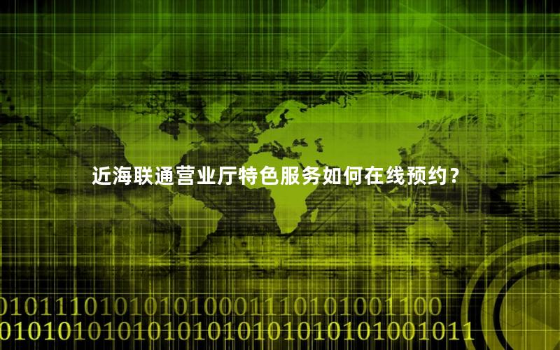 近海联通营业厅特色服务如何在线预约？
