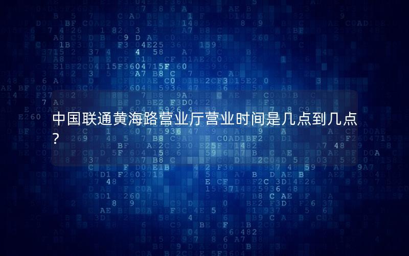 中国联通黄海路营业厅营业时间是几点到几点？