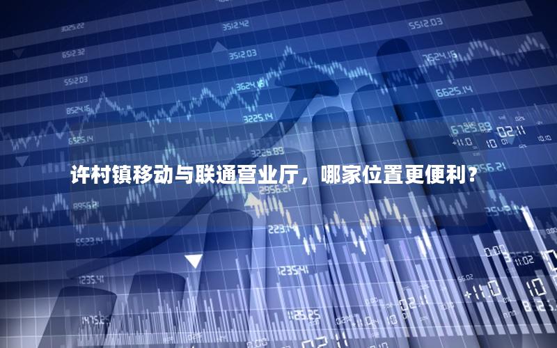 许村镇移动与联通营业厅，哪家位置更便利？