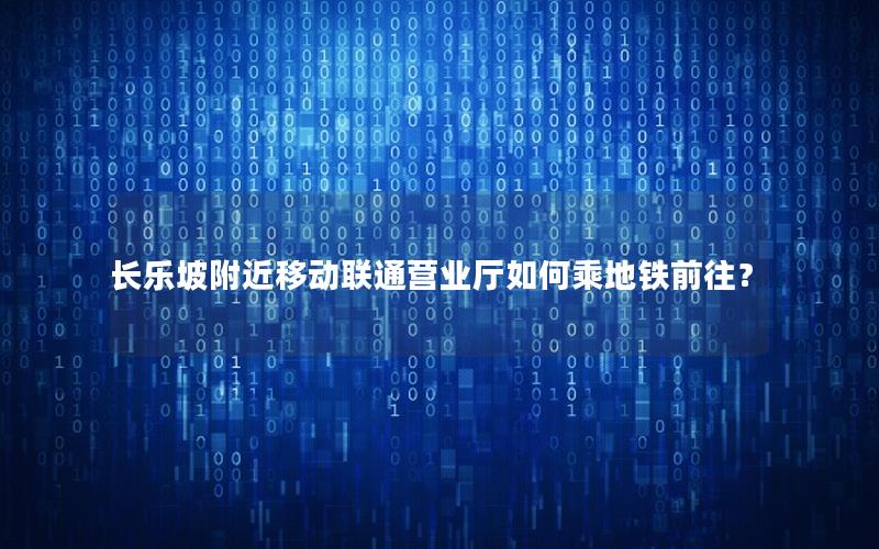 长乐坡附近移动联通营业厅如何乘地铁前往？