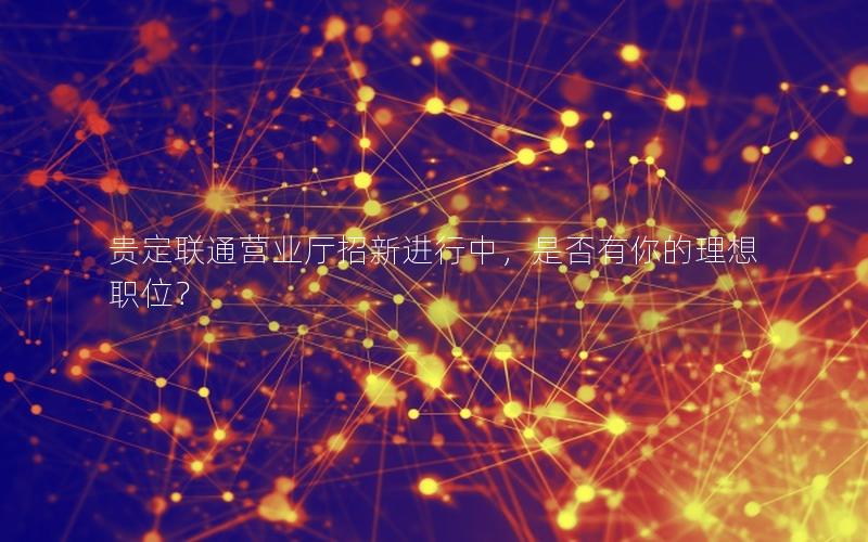贵定联通营业厅招新进行中，是否有你的理想职位？