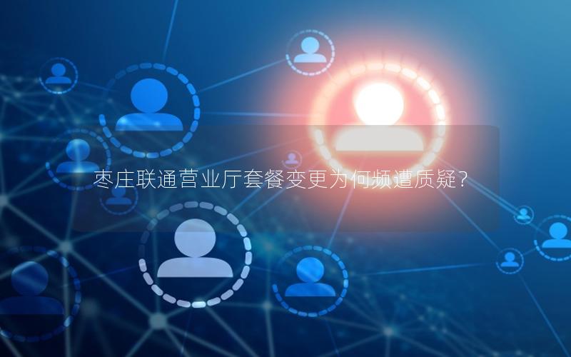 枣庄联通营业厅套餐变更为何频遭质疑？