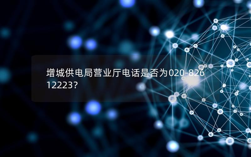 增城供电局营业厅电话是否为020-82612223？