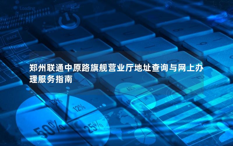 郑州联通中原路旗舰营业厅地址查询与网上办理服务指南