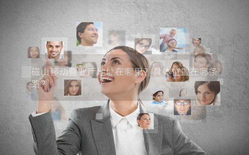 磁山移动营业厅地址在哪里？具体位置在哪条路？
