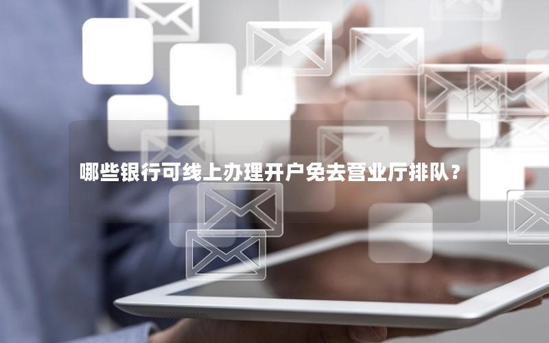 哪些银行可线上办理开户免去营业厅排队？