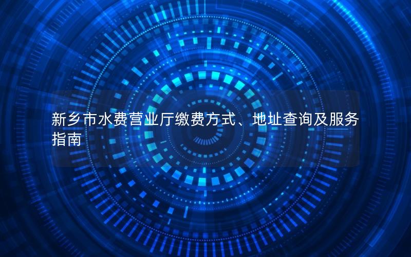 新乡市水费营业厅缴费方式、地址查询及服务指南