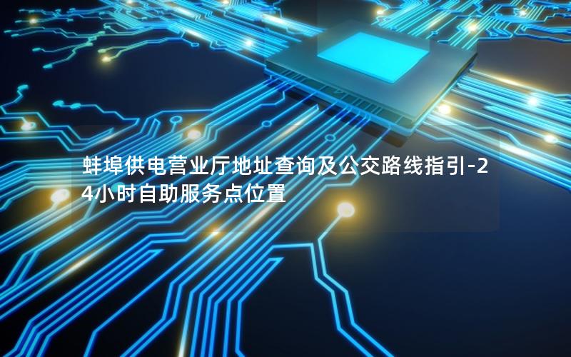蚌埠供电营业厅地址查询及公交路线指引-24小时自助服务点位置