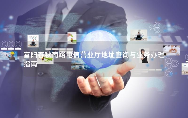 富阳春秋南路电信营业厅地址查询与业务办理指南