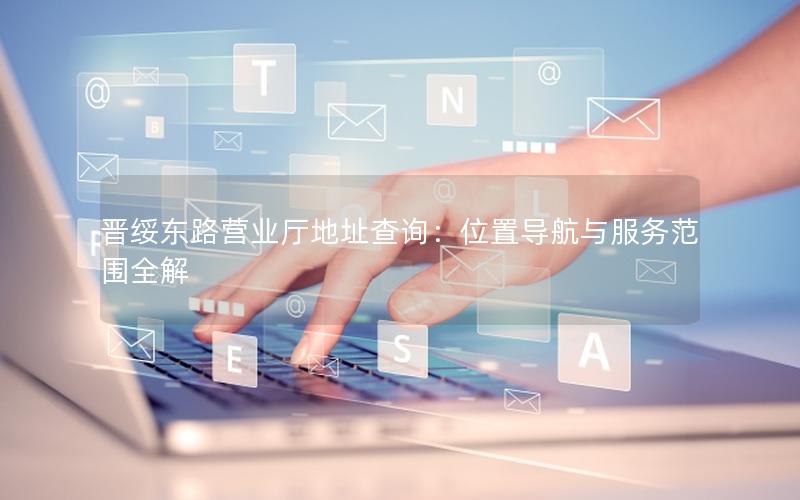 晋绥东路营业厅地址查询：位置导航与服务范围全解