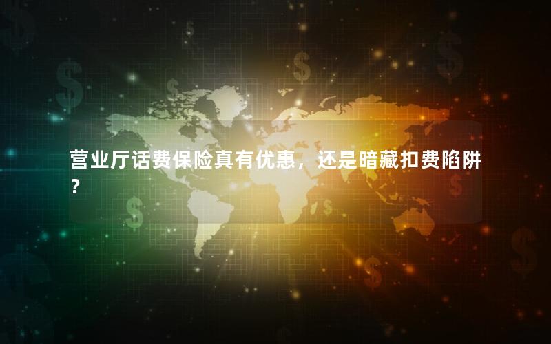营业厅话费保险真有优惠，还是暗藏扣费陷阱？