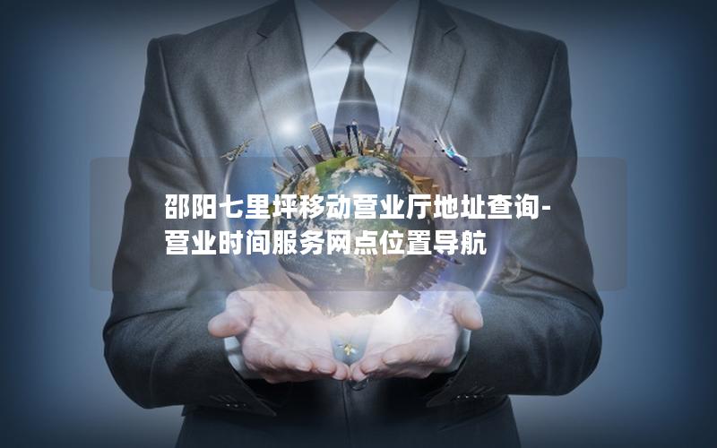 邵阳七里坪移动营业厅地址查询-营业时间服务网点位置导航