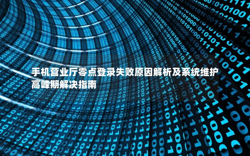 手机营业厅零点登录失败原因解析及系统维护高峰期解决指南